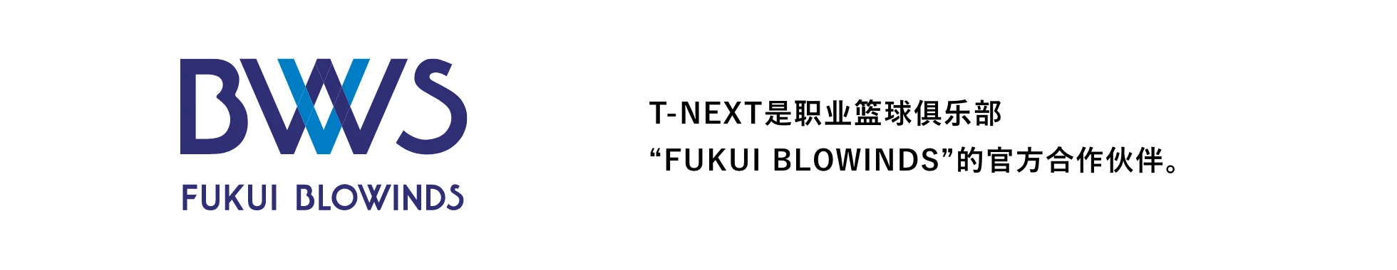 FUKUI BLOWINDS T-NEXT是职业篮球俱乐部“FUKUI BLOWINDS”的官方合作伙伴。